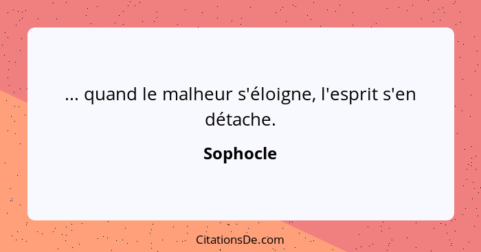 ... quand le malheur s'éloigne, l'esprit s'en détache.... - Sophocle