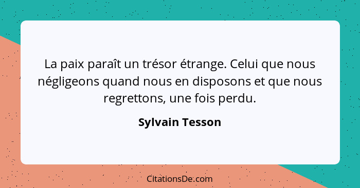 La paix paraît un trésor étrange. Celui que nous négligeons quand nous en disposons et que nous regrettons, une fois perdu.... - Sylvain Tesson