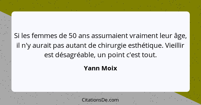 Si les femmes de 50 ans assumaient vraiment leur âge, il n'y aurait pas autant de chirurgie esthétique. Vieillir est désagréable, un point... - Yann Moix