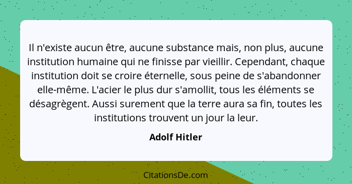 Il n'existe aucun être, aucune substance mais, non plus, aucune institution humaine qui ne finisse par vieillir. Cependant, chaque inst... - Adolf Hitler