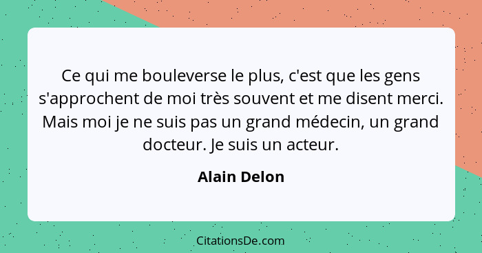 Ce qui me bouleverse le plus, c'est que les gens s'approchent de moi très souvent et me disent merci. Mais moi je ne suis pas un grand m... - Alain Delon