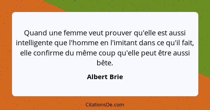 Quand une femme veut prouver qu'elle est aussi intelligente que l'homme en l'imitant dans ce qu'il fait, elle confirme du même coup qu'e... - Albert Brie