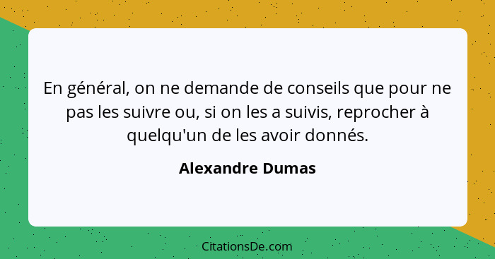 En général, on ne demande de conseils que pour ne pas les suivre ou, si on les a suivis, reprocher à quelqu'un de les avoir donnés.... - Alexandre Dumas