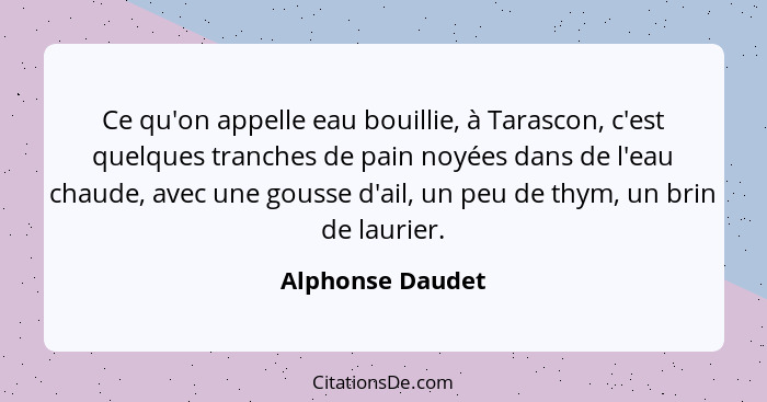 Ce qu'on appelle eau bouillie, à Tarascon, c'est quelques tranches de pain noyées dans de l'eau chaude, avec une gousse d'ail, un pe... - Alphonse Daudet