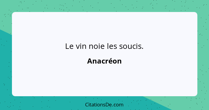 Le vin noie les soucis.... - Anacréon