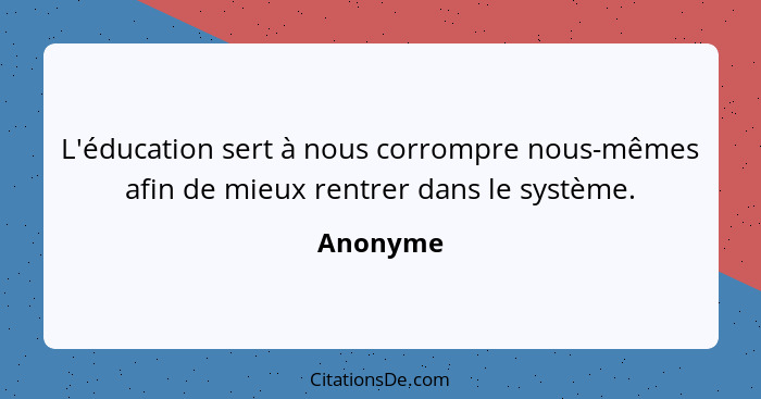 L'éducation sert à nous corrompre nous-mêmes afin de mieux rentrer dans le système.... - Anonyme