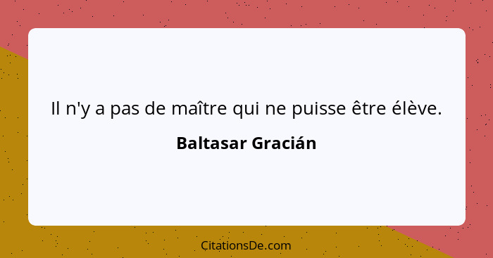 Il n'y a pas de maître qui ne puisse être élève.... - Baltasar Gracián