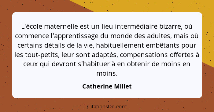 L'école maternelle est un lieu intermédiaire bizarre, où commence l'apprentissage du monde des adultes, mais où certains détails de... - Catherine Millet