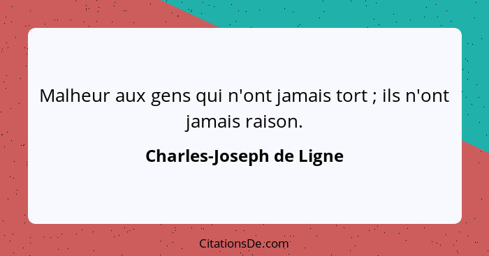 Malheur aux gens qui n'ont jamais tort ; ils n'ont jamais raison.... - Charles-Joseph de Ligne