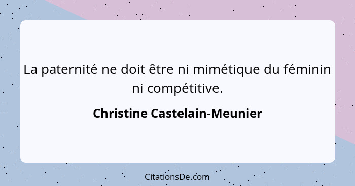 La paternité ne doit être ni mimétique du féminin ni compétitive.... - Christine Castelain-Meunier