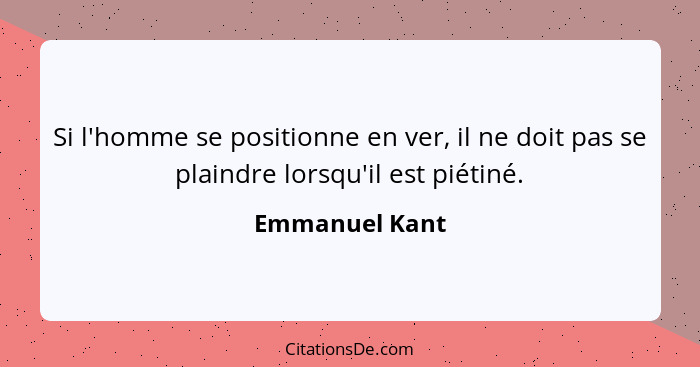 Si l'homme se positionne en ver, il ne doit pas se plaindre lorsqu'il est piétiné.... - Emmanuel Kant