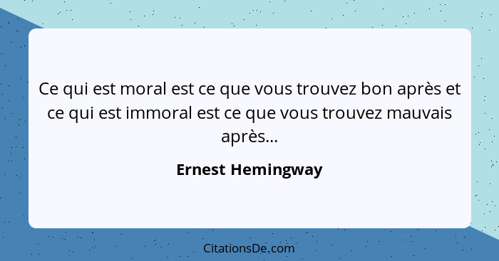 Ce qui est moral est ce que vous trouvez bon après et ce qui est immoral est ce que vous trouvez mauvais après...... - Ernest Hemingway