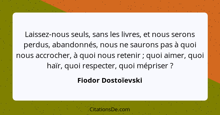 Laissez-nous seuls, sans les livres, et nous serons perdus, abandonnés, nous ne saurons pas à quoi nous accrocher, à quoi nous re... - Fiodor Dostoïevski