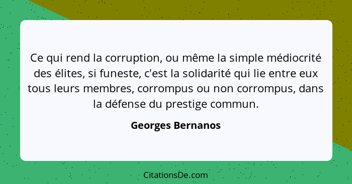 Ce qui rend la corruption, ou même la simple médiocrité des élites, si funeste, c'est la solidarité qui lie entre eux tous leurs me... - Georges Bernanos