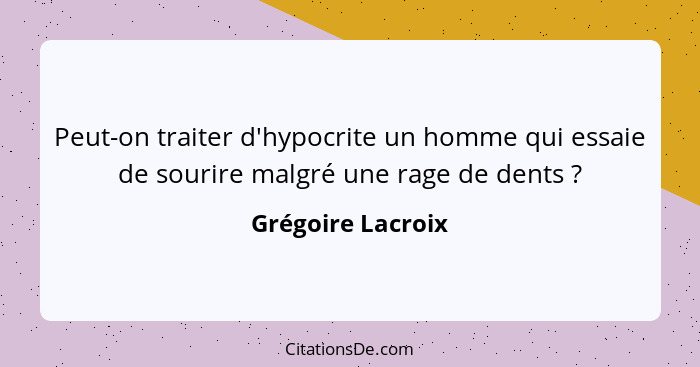 Peut-on traiter d'hypocrite un homme qui essaie de sourire malgré une rage de dents ?... - Grégoire Lacroix