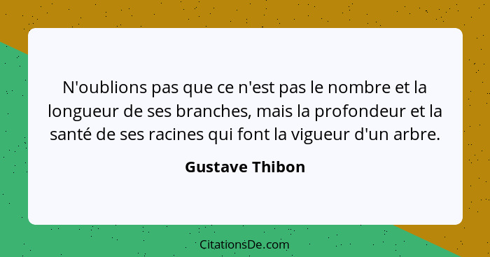 N'oublions pas que ce n'est pas le nombre et la longueur de ses branches, mais la profondeur et la santé de ses racines qui font la v... - Gustave Thibon