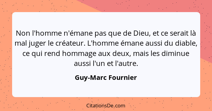 Non l'homme n'émane pas que de Dieu, et ce serait là mal juger le créateur. L'homme émane aussi du diable, ce qui rend hommage aux... - Guy-Marc Fournier