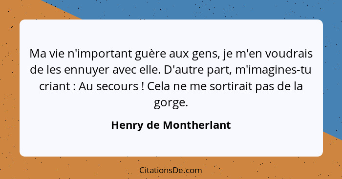 Ma vie n'important guère aux gens, je m'en voudrais de les ennuyer avec elle. D'autre part, m'imagines-tu criant : Au seco... - Henry de Montherlant