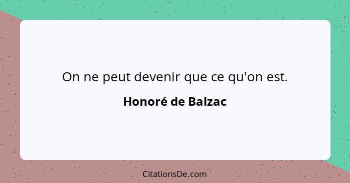 On ne peut devenir que ce qu'on est.... - Honoré de Balzac