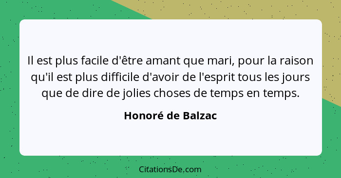 Il est plus facile d'être amant que mari, pour la raison qu'il est plus difficile d'avoir de l'esprit tous les jours que de dire de... - Honoré de Balzac