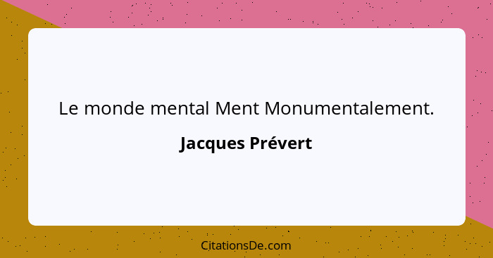 Le monde mental Ment Monumentalement.... - Jacques Prévert