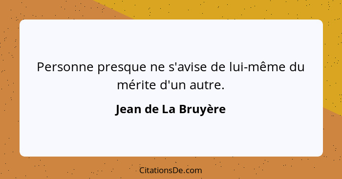 Personne presque ne s'avise de lui-même du mérite d'un autre.... - Jean de La Bruyère