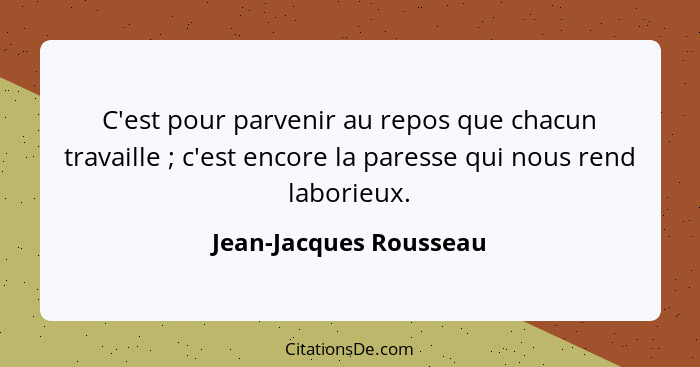 C'est pour parvenir au repos que chacun travaille ; c'est encore la paresse qui nous rend laborieux.... - Jean-Jacques Rousseau