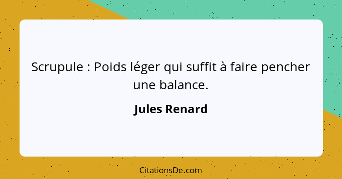 Scrupule : Poids léger qui suffit à faire pencher une balance.... - Jules Renard