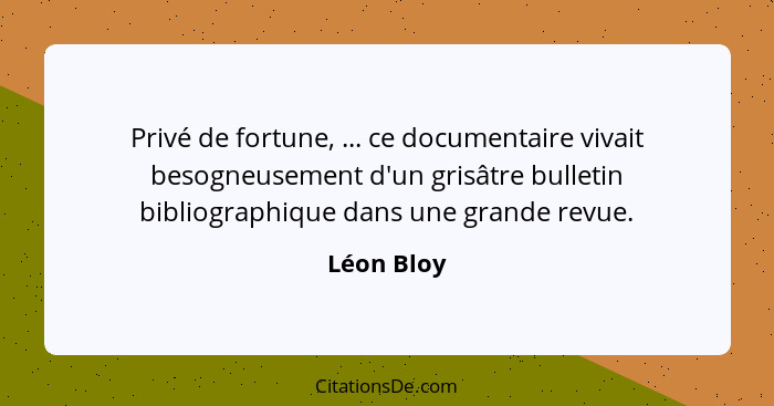 Privé de fortune, ... ce documentaire vivait besogneusement d'un grisâtre bulletin bibliographique dans une grande revue.... - Léon Bloy