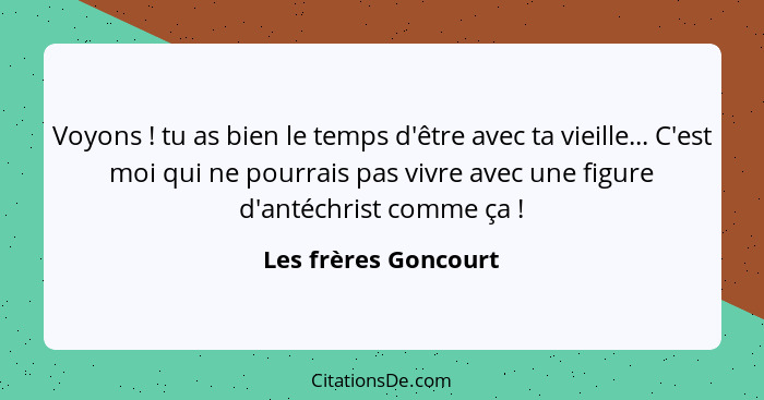 Voyons ! tu as bien le temps d'être avec ta vieille... C'est moi qui ne pourrais pas vivre avec une figure d'antéchrist com... - Les frères Goncourt