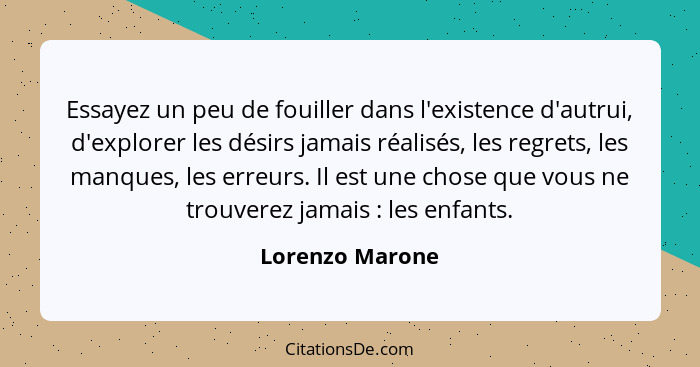 Essayez un peu de fouiller dans l'existence d'autrui, d'explorer les désirs jamais réalisés, les regrets, les manques, les erreurs. I... - Lorenzo Marone