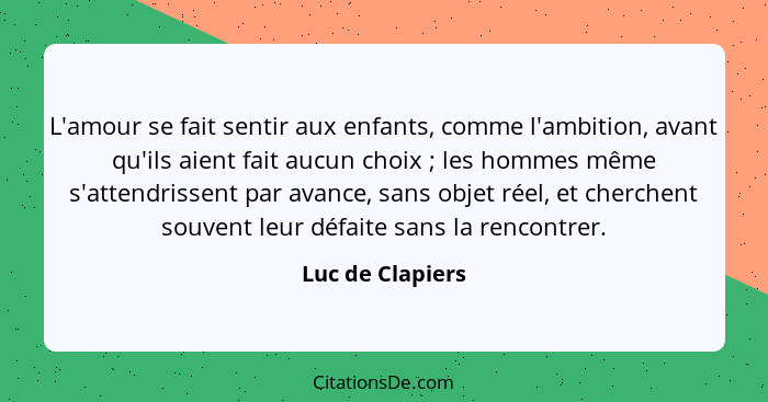 L'amour se fait sentir aux enfants, comme l'ambition, avant qu'ils aient fait aucun choix ; les hommes même s'attendrissent par... - Luc de Clapiers