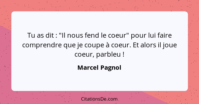 Tu as dit : "Il nous fend le coeur" pour lui faire comprendre que je coupe à coeur. Et alors il joue coeur, parbleu !... - Marcel Pagnol