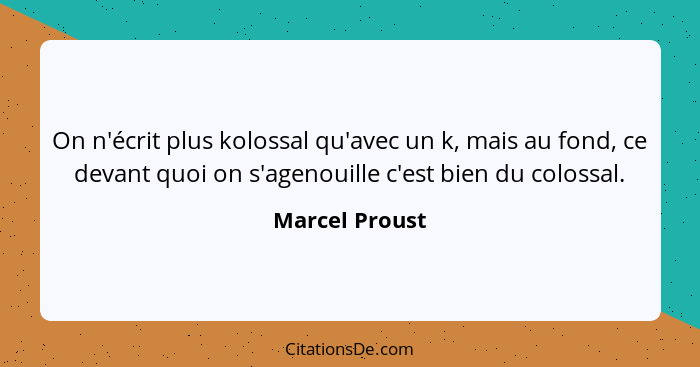 On n'écrit plus kolossal qu'avec un k, mais au fond, ce devant quoi on s'agenouille c'est bien du colossal.... - Marcel Proust