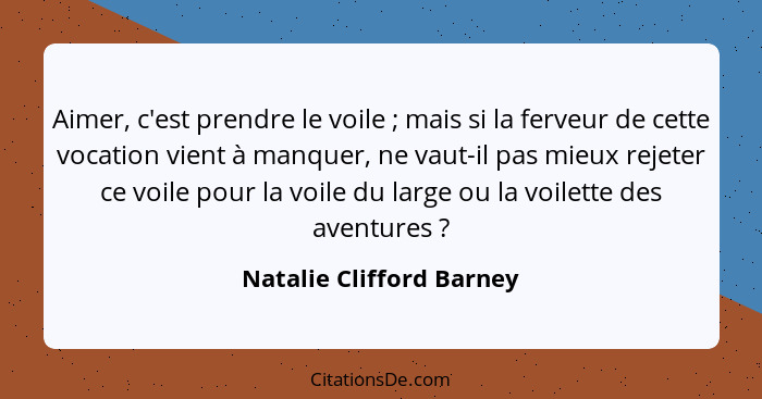 Aimer, c'est prendre le voile ; mais si la ferveur de cette vocation vient à manquer, ne vaut-il pas mieux rejeter ce v... - Natalie Clifford Barney