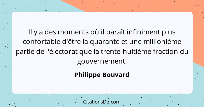 Il y a des moments où il paraît infiniment plus confortable d'être la quarante et une millionième partie de l'électorat que la tren... - Philippe Bouvard