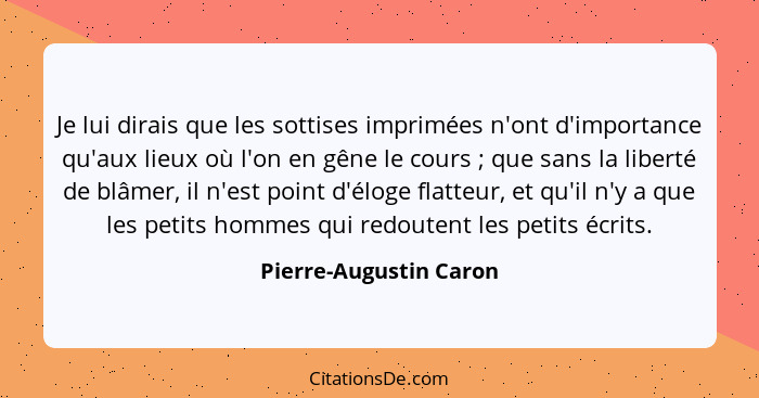 Je lui dirais que les sottises imprimées n'ont d'importance qu'aux lieux où l'on en gêne le cours ; que sans la liberté d... - Pierre-Augustin Caron