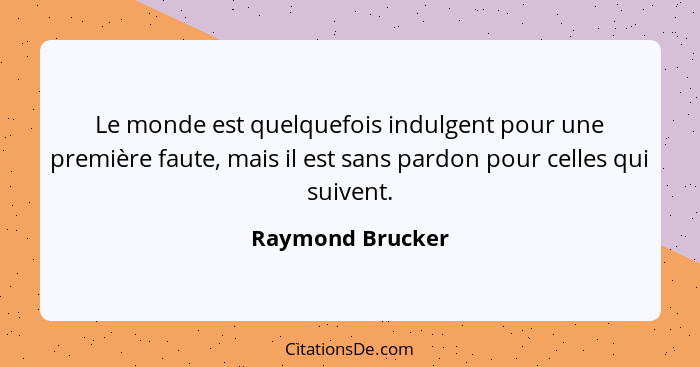Le monde est quelquefois indulgent pour une première faute, mais il est sans pardon pour celles qui suivent.... - Raymond Brucker