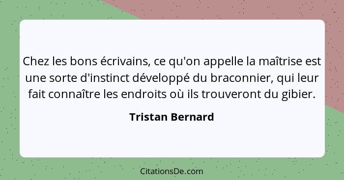 Chez les bons écrivains, ce qu'on appelle la maîtrise est une sorte d'instinct développé du braconnier, qui leur fait connaître les... - Tristan Bernard