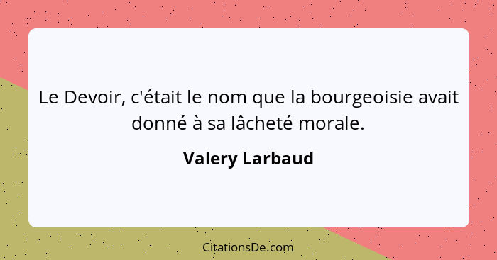 Le Devoir, c'était le nom que la bourgeoisie avait donné à sa lâcheté morale.... - Valery Larbaud