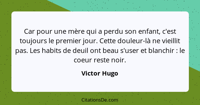 Car pour une mère qui a perdu son enfant, c'est toujours le premier jour. Cette douleur-là ne vieillit pas. Les habits de deuil ont beau... - Victor Hugo