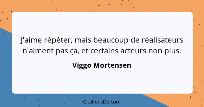 J'aime répéter, mais beaucoup de réalisateurs n'aiment pas ça, et certains acteurs non plus.... - Viggo Mortensen