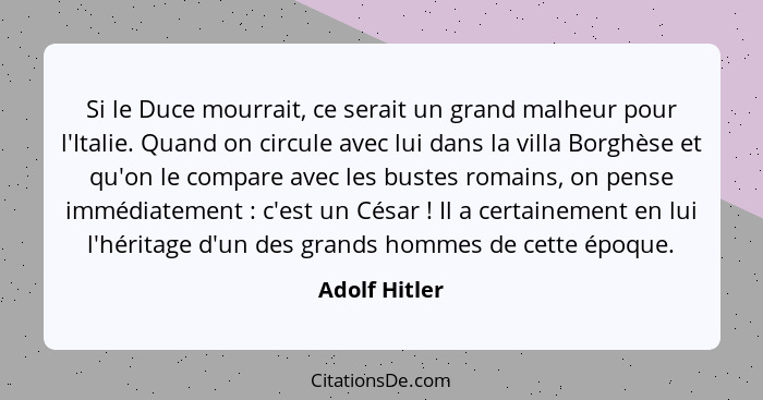 Si le Duce mourrait, ce serait un grand malheur pour l'Italie. Quand on circule avec lui dans la villa Borghèse et qu'on le compare ave... - Adolf Hitler