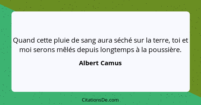 Quand cette pluie de sang aura séché sur la terre, toi et moi serons mêlés depuis longtemps à la poussière.... - Albert Camus