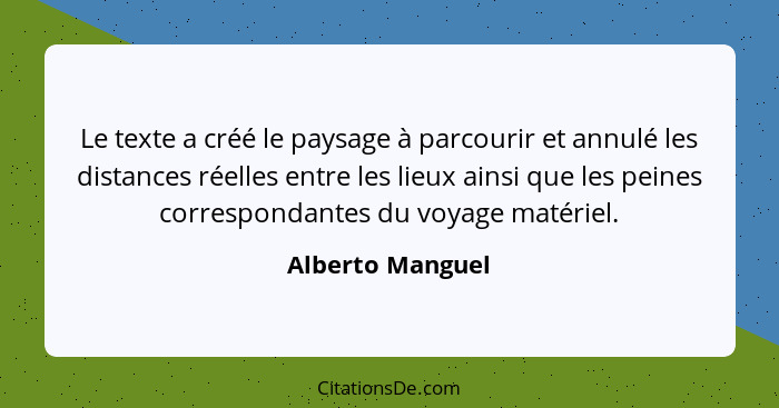 Le texte a créé le paysage à parcourir et annulé les distances réelles entre les lieux ainsi que les peines correspondantes du voyag... - Alberto Manguel