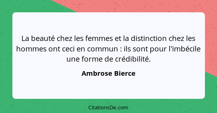 La beauté chez les femmes et la distinction chez les hommes ont ceci en commun : ils sont pour l'imbécile une forme de crédibili... - Ambrose Bierce