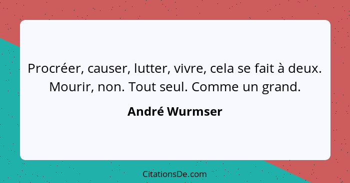 Procréer, causer, lutter, vivre, cela se fait à deux. Mourir, non. Tout seul. Comme un grand.... - André Wurmser