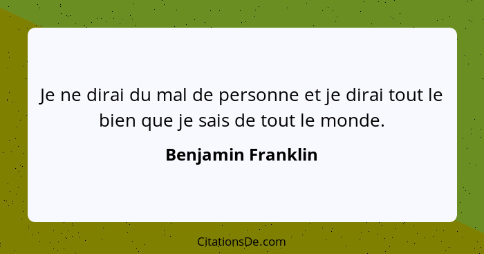 Je ne dirai du mal de personne et je dirai tout le bien que je sais de tout le monde.... - Benjamin Franklin