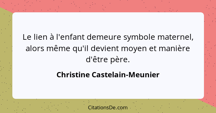 Le lien à l'enfant demeure symbole maternel, alors même qu'il devient moyen et manière d'être père.... - Christine Castelain-Meunier