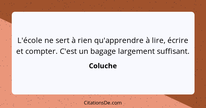 L'école ne sert à rien qu'apprendre à lire, écrire et compter. C'est un bagage largement suffisant.... - Coluche